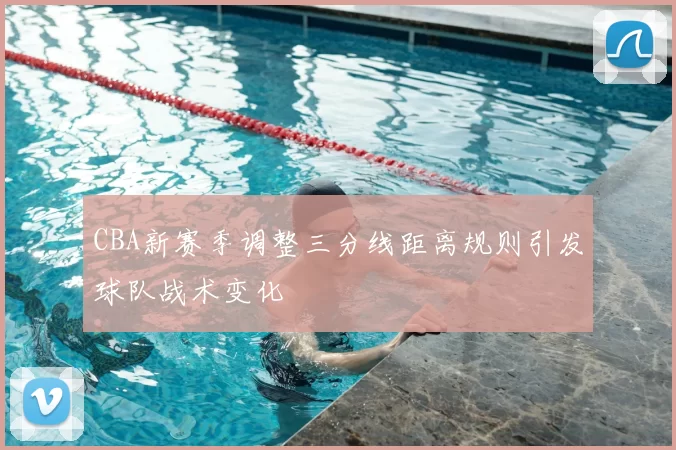 CBA新赛季调整三分线距离规则引发球队战术变化