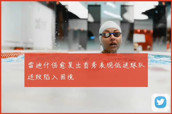 雷迪什伤愈复出首秀表现低迷球队连败陷入困境