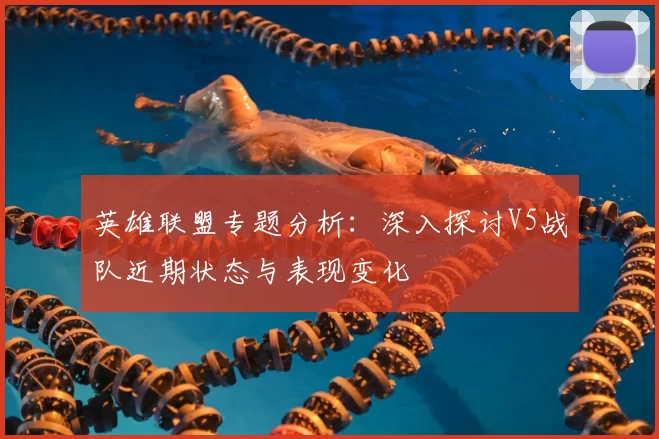 英雄联盟专题分析:深入探讨V5战队近期状态与表现变化