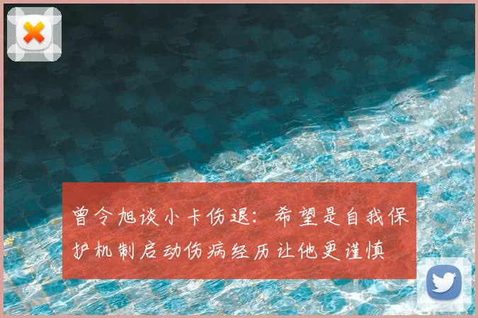 曾令旭谈小卡伤退：希望是自我保护机制启动伤病经历让他更谨慎