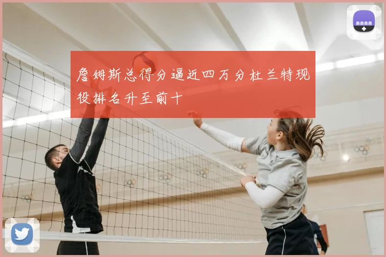 詹姆斯总得分逼近四万分杜兰特现役排名升至前十