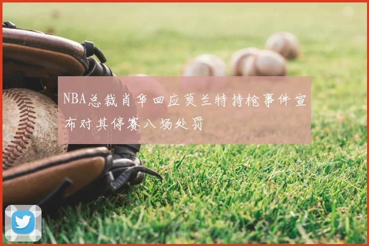 NBA总裁肖华回应莫兰特持枪事件宣布对其停赛八场处罚