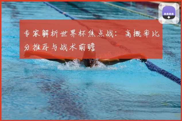 专家解析世界杯焦点战:高概率比分推荐与战术前瞻