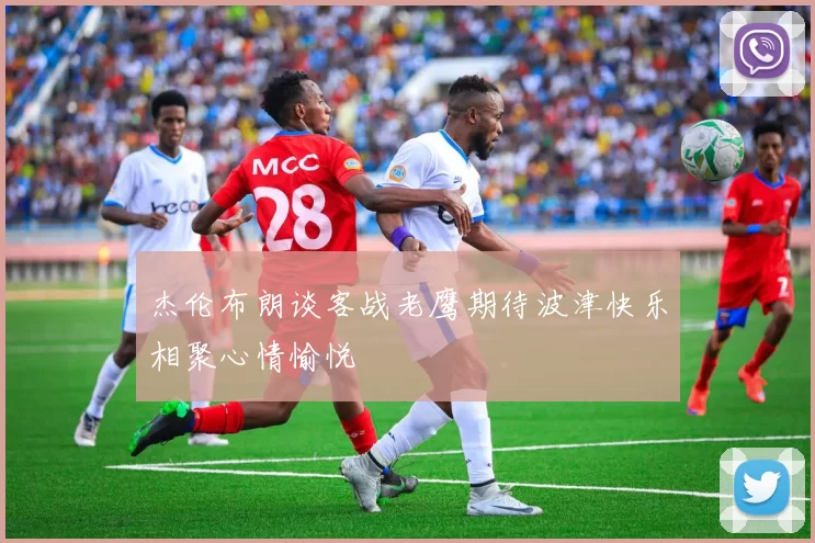 杰伦布朗谈客战老鹰期待波津快乐相聚心情愉悦
