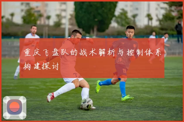 重庆飞盘队的战术解析与控制体系构建探讨
