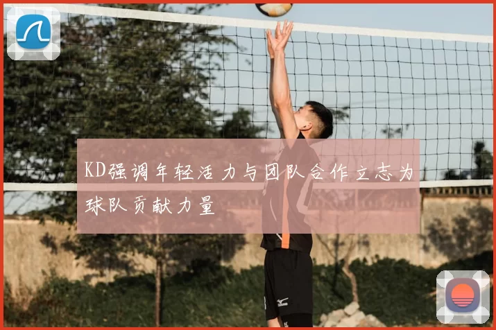 KD强调年轻活力与团队合作立志为球队贡献力量