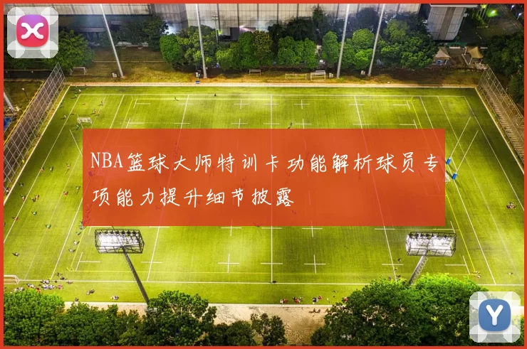 NBA篮球大师特训卡功能解析球员专项能力提升细节披露