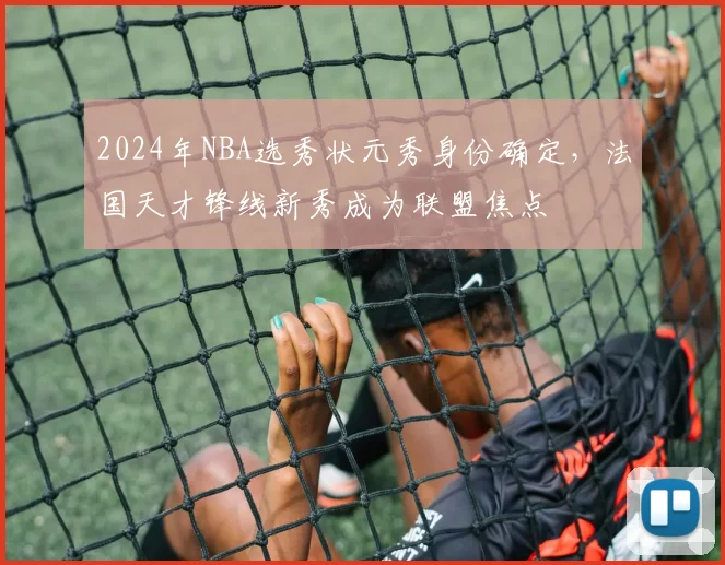 2024年NBA选秀状元秀身份确定，法国天才锋线新秀成为联盟焦点