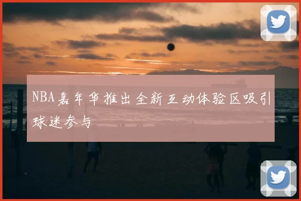 NBA嘉年华推出全新互动体验区吸引球迷参与