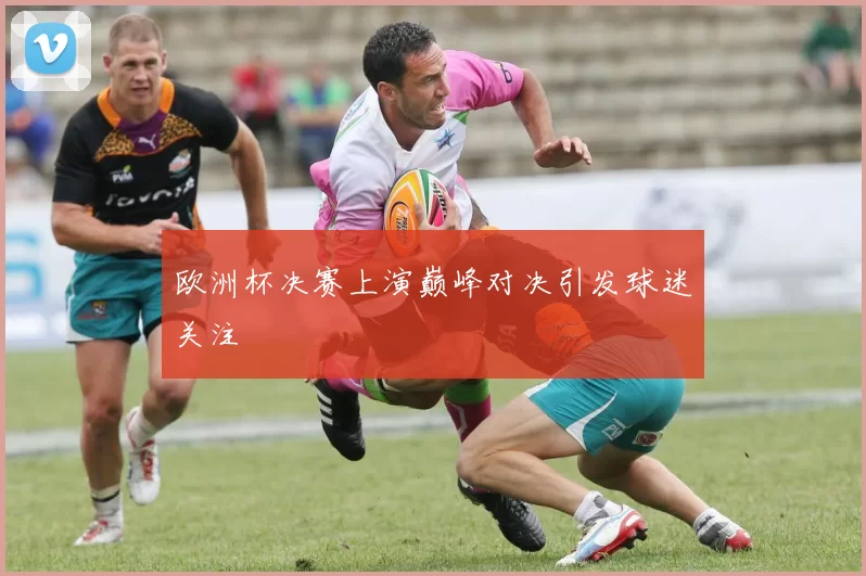 欧洲杯决赛上演巅峰对决引发球迷关注