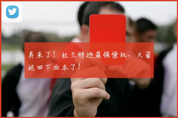 真来了!杜兰特迎最强僚机,火箭这回下血本了!