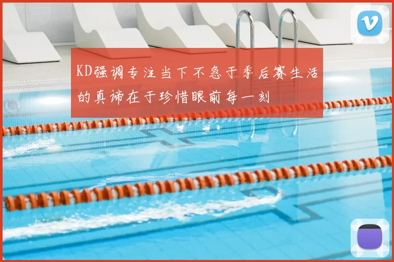 KD强调专注当下不急于季后赛生活的真谛在于珍惜眼前每一刻
