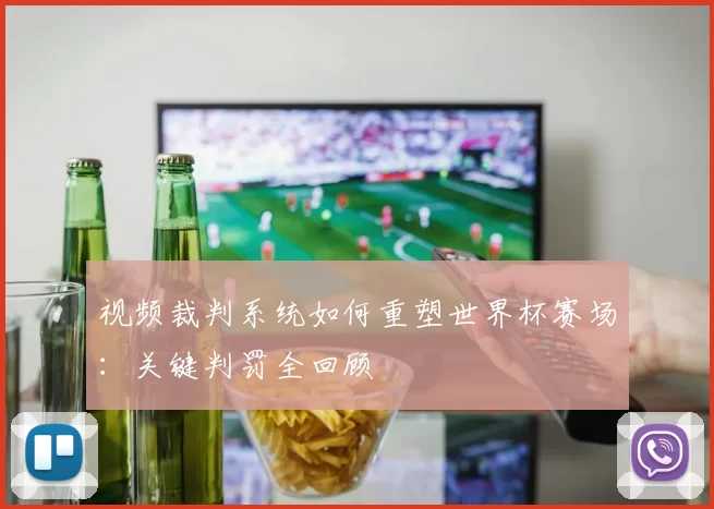 视频裁判系统如何重塑世界杯赛场:关键判罚全回顾