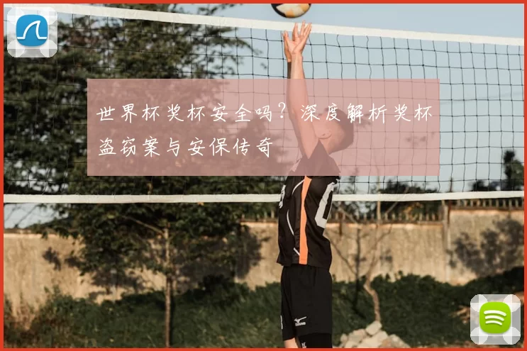 世界杯奖杯安全吗?深度解析奖杯盗窃案与安保传奇