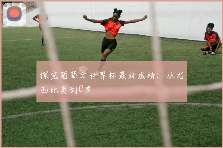 探究葡萄牙世界杯最好成绩：从尤西比奥到C罗