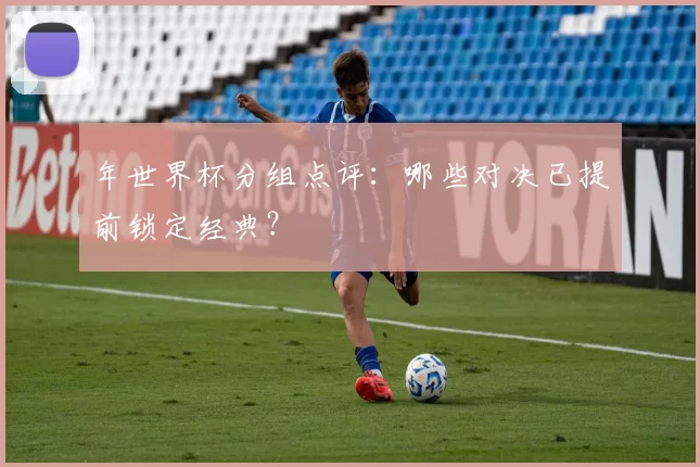 年世界杯分组点评：哪些对决已提前锁定经典？