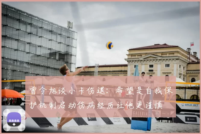 曾令旭谈小卡伤退：希望是自我保护机制启动伤病经历让他更谨慎
