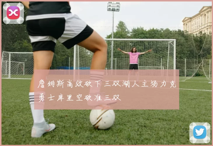 詹姆斯高效砍下三双湖人主场力克勇士库里空砍准三双