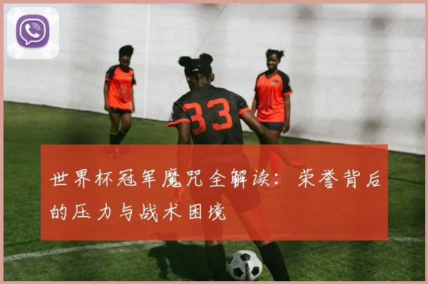 世界杯冠军魔咒全解读:荣誉背后的压力与战术困境