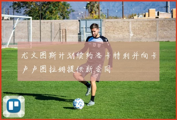 尤文图斯计划续约洛卡特利并向卡卢卢图拉姆提供新合同