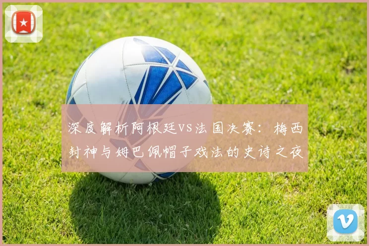 深度解析阿根廷vs法国决赛:梅西封神与姆巴佩帽子戏法的史诗之夜