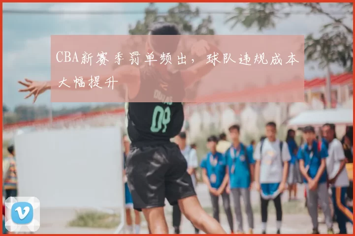 CBA新赛季罚单频出，球队违规成本大幅提升