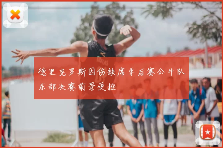 德里克罗斯因伤缺席季后赛公牛队东部决赛前景受挫