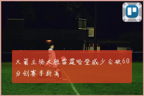 火箭主场大胜雷霆哈登威少合砍60分创赛季新高