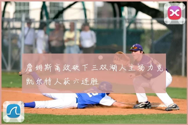 詹姆斯高效砍下三双湖人主场力克凯尔特人获六连胜