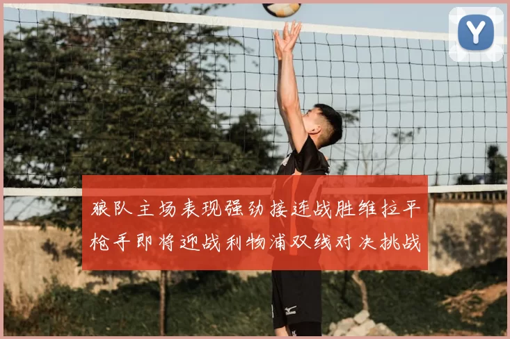 狼队主场表现强劲接连战胜维拉平枪手即将迎战利物浦双线对决挑战升级