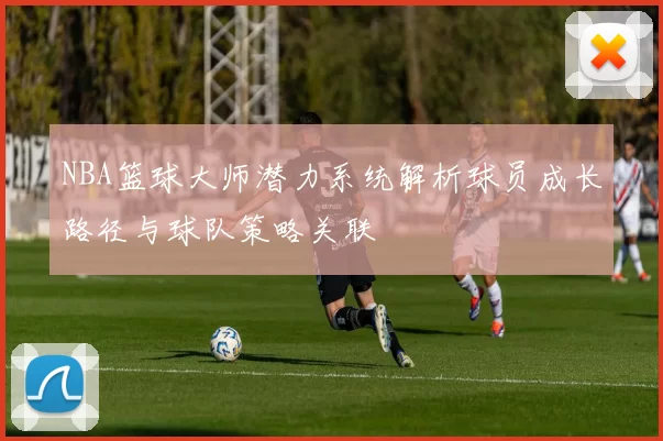 NBA篮球大师潜力系统解析球员成长路径与球队策略关联