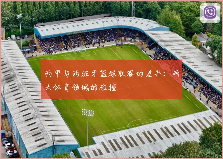 西甲与西班牙篮球联赛的差异：两大体育领域的碰撞