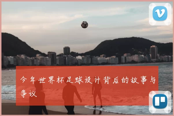今年世界杯足球设计背后的故事与争议