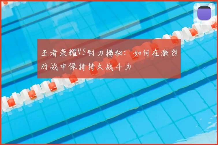 王者荣耀V5耐力揭秘：如何在激烈对战中保持持久战斗力