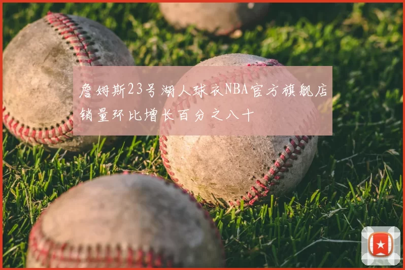 詹姆斯23号湖人球衣NBA官方旗舰店销量环比增长百分之八十