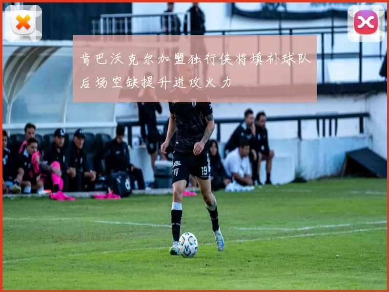 肯巴沃克尔加盟独行侠将填补球队后场空缺提升进攻火力