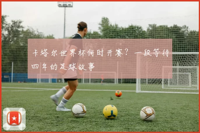 卡塔尔世界杯何时开赛？一段等待四年的足球故事