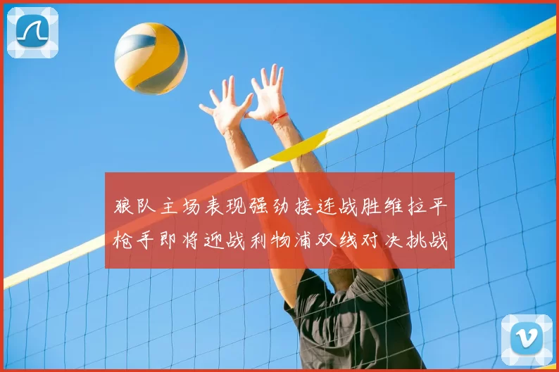 狼队主场表现强劲接连战胜维拉平枪手即将迎战利物浦双线对决挑战升级