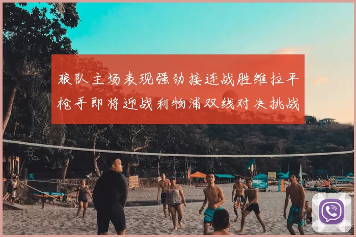 狼队主场表现强劲接连战胜维拉平枪手即将迎战利物浦双线对决挑战升级