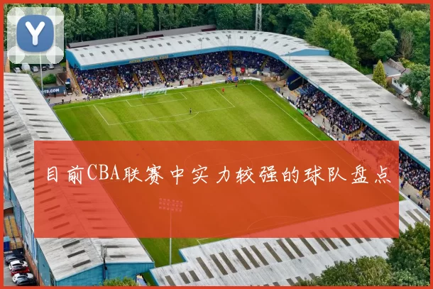 目前CBA联赛中实力较强的球队盘点