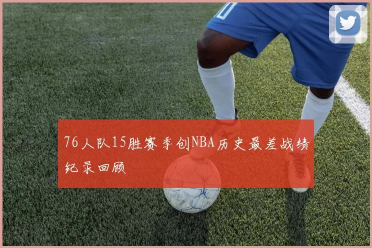 76人队15胜赛季创NBA历史最差战绩纪录回顾