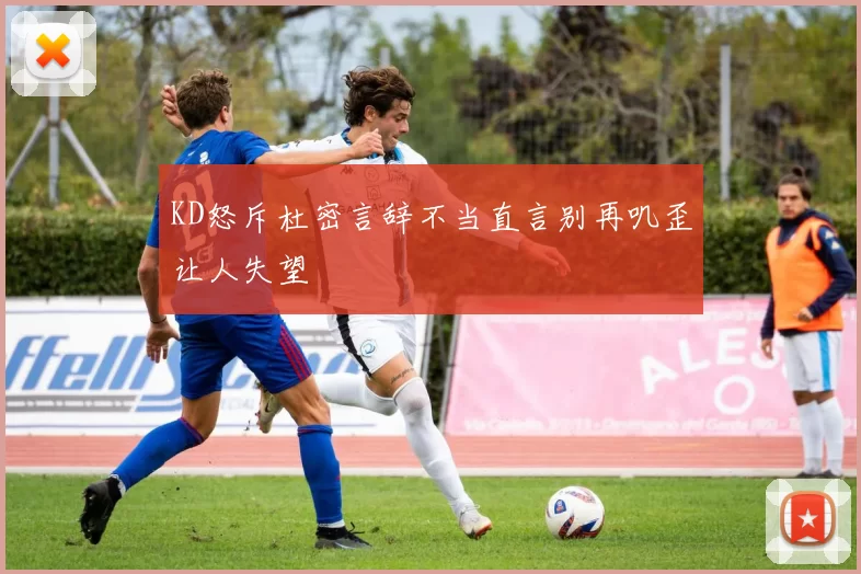 KD怒斥杜密言辞不当直言别再叽歪让人失望