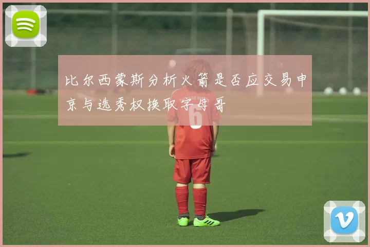 比尔西蒙斯分析火箭是否应交易申京与选秀权换取字母哥