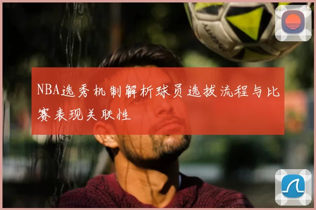 NBA选秀机制解析球员选拔流程与比赛表现关联性