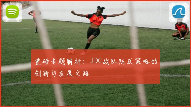 重磅专题解析:JDG战队防反策略的创新与发展之路