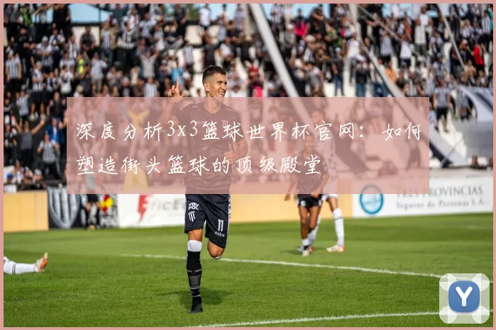 深度分析3x3篮球世界杯官网:如何塑造街头篮球的顶级殿堂