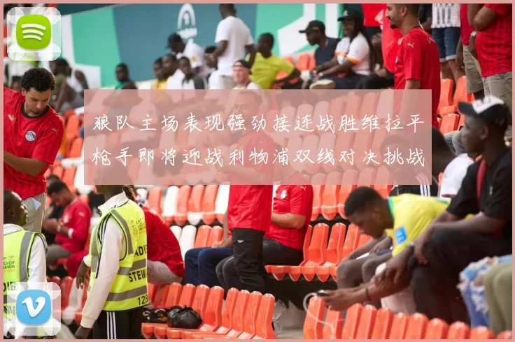 狼队主场表现强劲接连战胜维拉平枪手即将迎战利物浦双线对决挑战升级