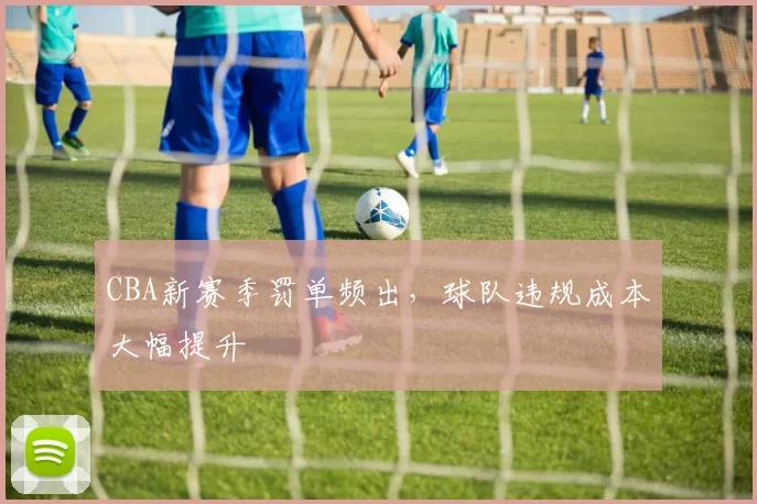 CBA新赛季罚单频出，球队违规成本大幅提升