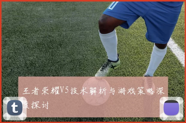 王者荣耀V5技术解析与游戏策略深度探讨