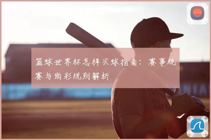 篮球世界杯怎样买球指南：赛事观赛与购彩规则解析